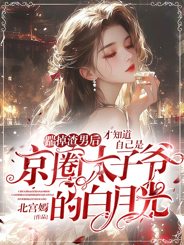 踹掉渣男后，才知道自己是京圈太子爷白月光
