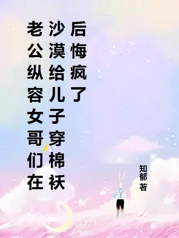 老公纵容女哥们在沙漠给儿子穿棉袄后悔疯了