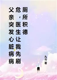 父亲突发心脏病病危，医生让我先刷厕所积德